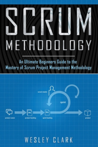 Carte Scrum Methodology: An Ultimate Beginners Guide to the Mastery of Scrum Project Management Methodology. Wesley Clark