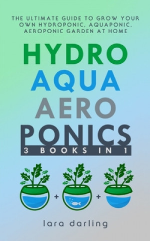 Kniha Hydroponics, Aquaponics, Aeroponics: The Ultimate Guide to Grow your own Hydroponic or Aquaponic or Aeroponic Garden at Home: Fruit, Vegetable, Herbs. Lara Darling