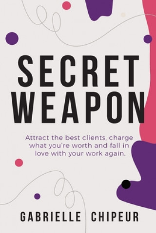 Kniha Secret Weapon: Attract the best clients, charge what you're worth and fall in love with your work again. Gabrielle Chipeur