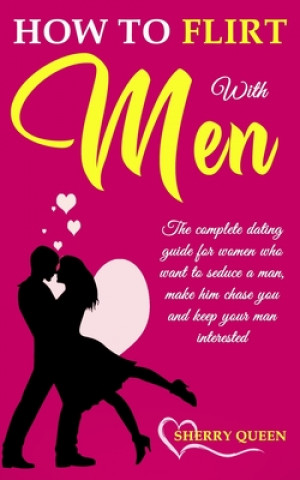 Carte How to flirt with men: The Complete Dating Guide for Women Who Want to Seduce a Man, Make Him Chase You, and Keep Your Man Interested Sherry Queen