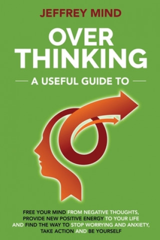 Książka Overthinking: A Useful Guide to Free your Mind from Negative Thoughts, Provide New Positive Energy to Your Life and Find the Way to Jeffrey Mind