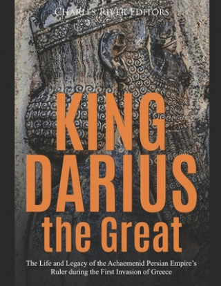 Книга King Darius the Great: The Life and Legacy of the Achaemenid Persian Empire's Ruler during the First Invasion of Greece Charles River Editors