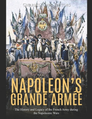 Kniha Napoleon's Grande Armée: The History and Legacy of the French Army during the Napoleonic Wars Charles River Editors