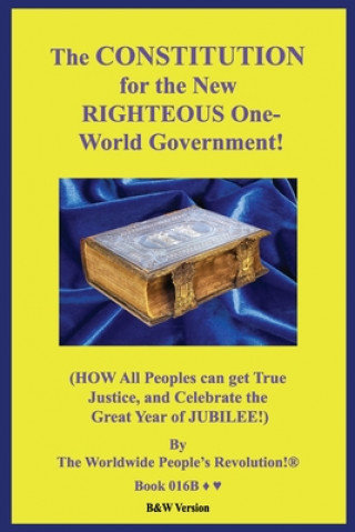 Könyv The CONSTITUTION for the New RIGHTEOUS One-World Government!: (HOW All Peoples can get True Justice, and Celebrate the Great Year of JUBILEE!) B&W Ver Worldwide People Revolution!