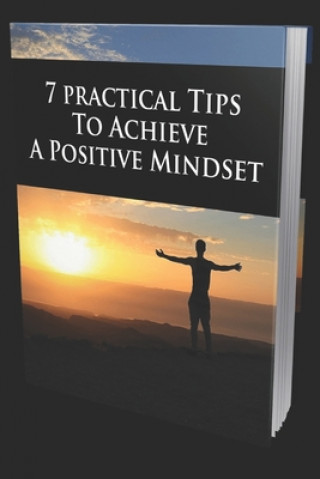 Book 7 Practical Tips to Achieve a Positive Mindset: Your Ultimate Guide For Happiness And Success David a. Osei