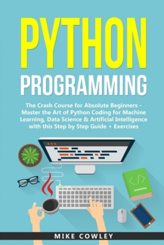 Könyv Python Programming: The Crash Course for Absolute Beginners - Master the Art of Python Coding for Machine Learning, Data Science & Artific Mike Cowley