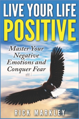 Carte Live Your Life Positive: Master Your Negative Emotions and Conquer Fear Rick Markley