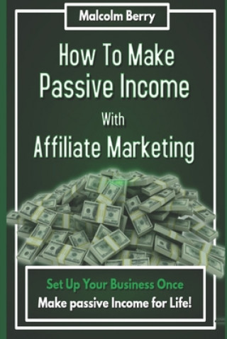 Carte How to Make Passive Income with Affiliate Marketing: Set Up Your Business Once, Make Passive Income for Life! Malcolm Berry