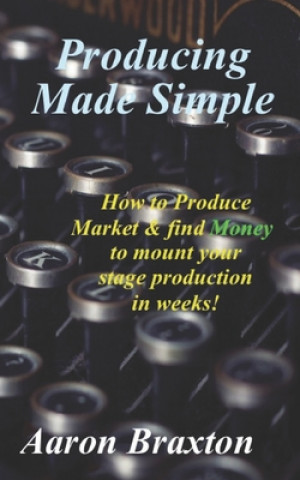 Kniha Producing Made Simple: How to Produce Market & and find Money to mount your stage production in weeks! Aaron Braxton