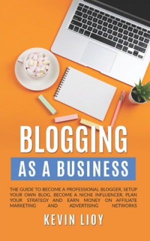 Книга Blogging: As a Business. The guide to become a professional blogger, setup your own blog, become a niche influencer, plan your s Kevin Lioy