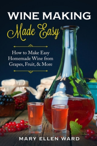 Kniha Wine Making Made Easy: How to Make Easy Homemade Wine from Grapes, Fruit, & More Mary Ellen Ward