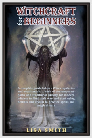 Carte Witchcraft For Beginners: A Complete Guide to Learn Wicca Mysteries and Occult Magic- A Book of Contemporary Paths and Traditional History for M Lisa Smith