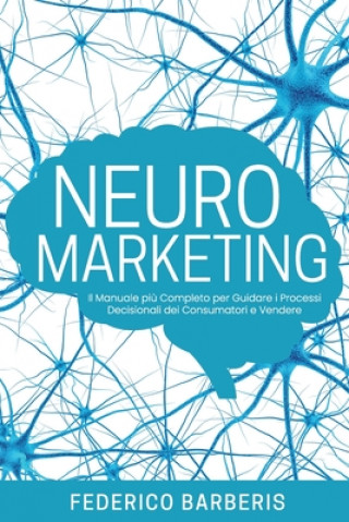 Könyv Neuromarketing: Il Manuale pi? Completo per Guidare i Processi Decisionali dei Consumatori e Vendere Federico Barberis