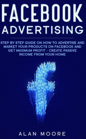 Książka Facebook Advertising: Step by Step Guide on How to Advertise and Market Your Products on Facebook and Get Maximum Profit - Create Passive in Alan Moore