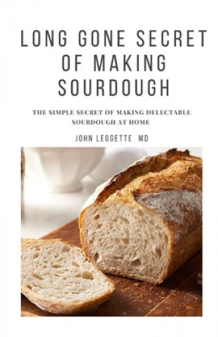 Könyv Long Gone Secret of Making Sourdough: The simple secret of making delectable sourdough at home John Leggette MD