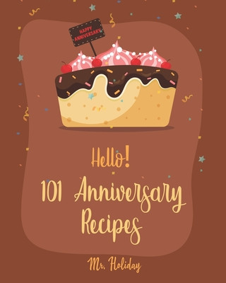 Kniha Hello! 101 Anniversary Recipes: Best Anniversary Cookbook Ever For Beginners [Duck Recipes, Layer Cake Recipe, Cheese Fondue Recipe Book, Roasted Vege Holiday