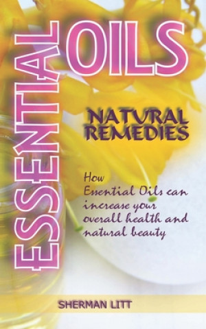 Kniha Essential Oils Natural Remedies: A Complete Guide to Nature's Gifts, How Essential Oils Can Increase Your Overall Health and Natural Beauty. Sherman Litt