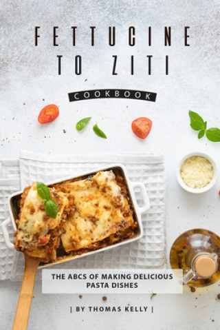 Carte Fettucine to Ziti Cookbook: The ABCs of Making Delicious Pasta Dishes Thomas Kelly