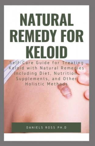 Книга Natural Remedy for Keloid: What Your Doctor Will Not Tell You and Secret of Living a Keloid Free Life Daniels Ross Ph. D.