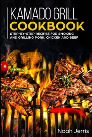 Kniha Kamado Grill Cookbook: Step-by-step recipes for Smoking and Grilling Pork, Chicken and Beef Noah Jerris