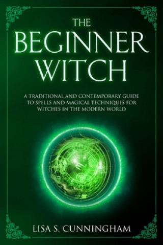 Carte The Beginner Witch: A Traditional and Contemporary Guide to Spells and Magical Techniques for Witches in the Modern World Lisa S. Cunningham
