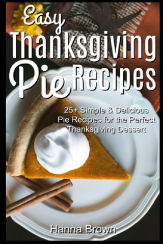 Kniha Easy Thanksgiving Pie Recipes: 25+ Simple & Delicious Pie Recipes for the Perfect Thanksgiving Dessert Hanna Brown