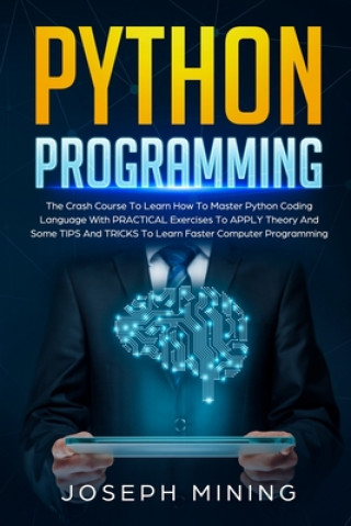 Carte Python Programming: The Crash Course To Learn How To Master Python Coding Language To Apply Theory And Some TIPS And TRICKS To Learn Faste Joseph Mining