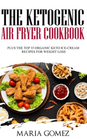 Kniha The Ketogenic Air Fryer Cookbook: Plus The Top 33 Organic Keto Recipes for Weight Loss Maria Gomez