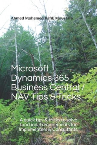 Carte Microsoft Dynamics 365 Business Central / NAV Tips & Tricks: A quick tips & tricks to solve functional requirements for Implementers & Consultants. Ahmed Mohamed Rafik