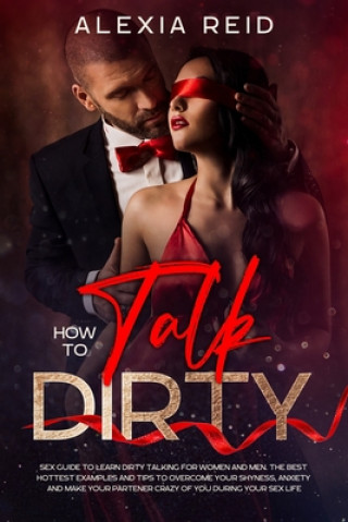 Könyv How To Talk Dirty: Sex guide to learn dirty talking for women and men. The best hottest examples and tips to overcome your shyness, anxie Alexia Reid