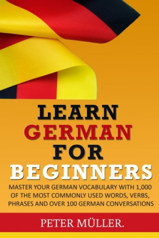 Kniha Learn German for Beginners: Master Your Vocabulary with 1,000 of the Most Commonly Used Words, Verbs, Phrases and Over 100 Conversations Peter Muller