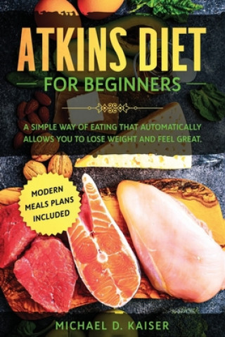 Kniha Atkins Diet For Beginners: A Simple Way of Eating That Automatically Allows You to Lose Weight and Feel Great. New Modern Meals Plans Included. Michael D. Kaiser