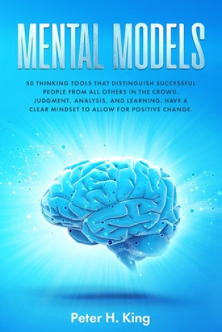 Carte Mental Models: 50 Thinking Tools That Distinguish Successful People From All Others in the Crowd; Judgment, Analysis, and Learning. H Peter H. King