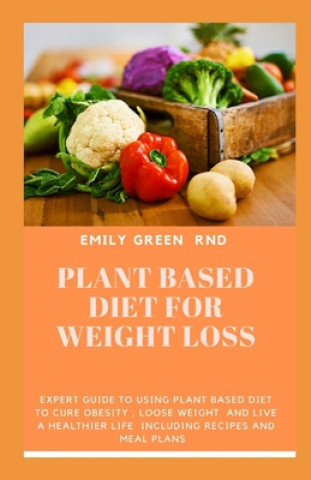 Kniha Plant Based Diet for Weight Loss: Expert guide to using plant based diet to cure obesity, loose weight, and live a healthier life including recipes an Emily Green Rnd