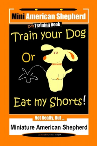 Kniha Mini American Shepherd Dog Training, Train Your Dog Or Eat My Shorts!: Not Really, But... Miniature American Shepherd Fanny Doright