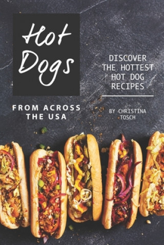 Книга Hot Dogs from Across the USA: Discover the Hottest Hot Dog Recipes Christina Tosch