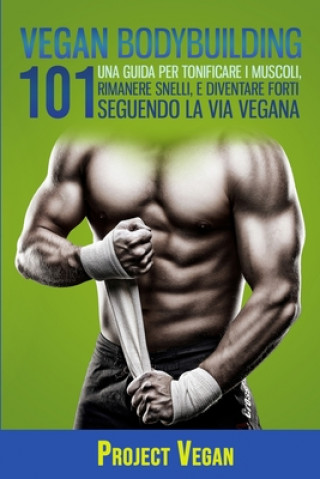 Книга Vegan Bodybuilding: Una Guida Per Tonificare I Muscoli, Rimanere Snelli, E Diventare Forti Seguendo La Via Vegana Projectvegan