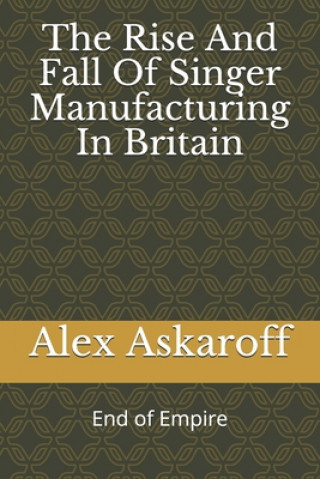 Книга The Rise And Fall Of Singer Manufacturing In Britain Alex Askaroff