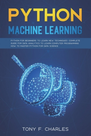 Knjiga python machine learning: python for beginners to learn new techniques complete guide for data analytics to learn computer programming how to ma Tony F. Charles