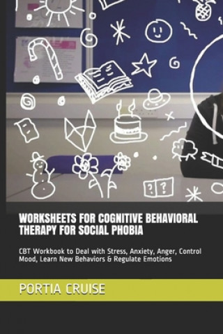 Kniha Worksheets for Cognitive Behavioral Therapy for Social Phobia: CBT Workbook to Deal with Stress, Anxiety, Anger, Control Mood, Learn New Behaviors & R Portia Cruise