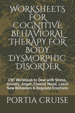 Kniha Worksheets for Cognitive Behavioral Therapy for Body Dysmorphic Disorder: CBT Workbook to Deal with Stress, Anxiety, Anger, Control Mood, Learn New Be Portia Cruise