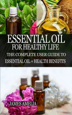 Kniha Essential Oil for Healthy Life: The Complete User Guide to Essential Oil + Health Benefits James Amelia