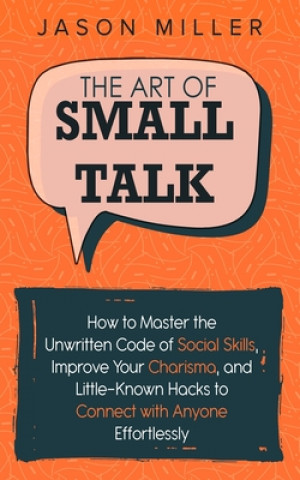 Kniha The Art of Small Talk: How to Master the Unwritten Code of Social Skills, Improve Your Charisma, and Little-Known Hacks to Connect with Anyon Jason Miller