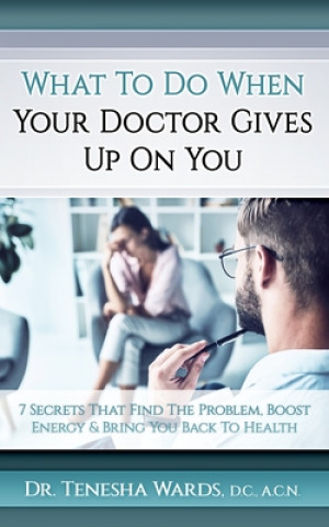 Kniha What To Do When Your Doctor Gives Up: The 7 Secrets that Find the Problem, Boost Energy, and Bring You Back to Health Tenesha Wards