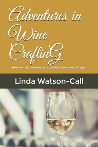 Книга Adventures in Wine Crafting: How to make wine in the comfort of your own kitchen Linda Watson-Call