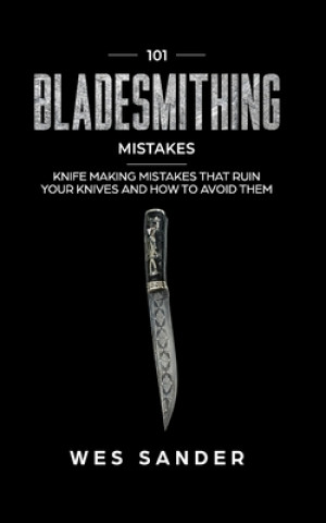 Kniha 101 Bladesmithing Mistakes: Knife Making Mistakes That Ruin Your Knives and How to Avoid Them Wes Sander