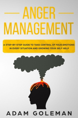 Kniha Anger Management: A Step-by-Step Guide to Take Control of Your Emotions in Every Situation and Grow Your Self-Help Adam Goleman