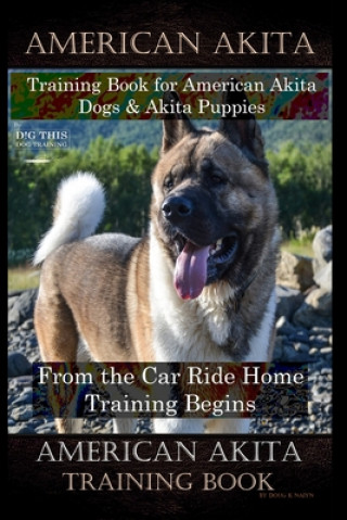 Книга American Akita Training Book for American Akita Dogs & Akita Puppies By D!G THIS DOG Training, From the Car Ride Home Training Begins, American Akita Doug K. Naiyn