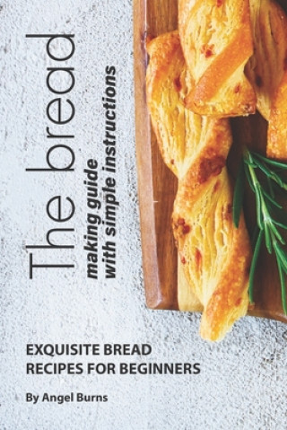 Knjiga The Bread Making Guide with Simple Instructions: Exquisite Bread Recipes for Beginners Angel Burns