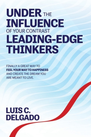 Knjiga Underthe Influence of Your Contrast Leading-Edge Thinkers: Finally a Great Way to Feel Your Way to Happiness and Create the Dream You are Meant to Liv Luis C. Delgado